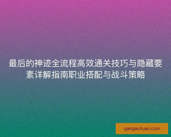 最后的神迹全流程高效通关技巧与隐藏要素详解指南职业搭配与战斗策略