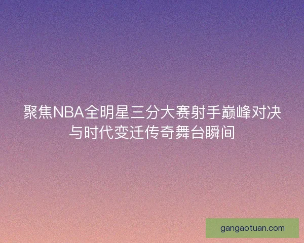 聚焦NBA全明星三分大赛射手巅峰对决与时代变迁传奇舞台瞬间