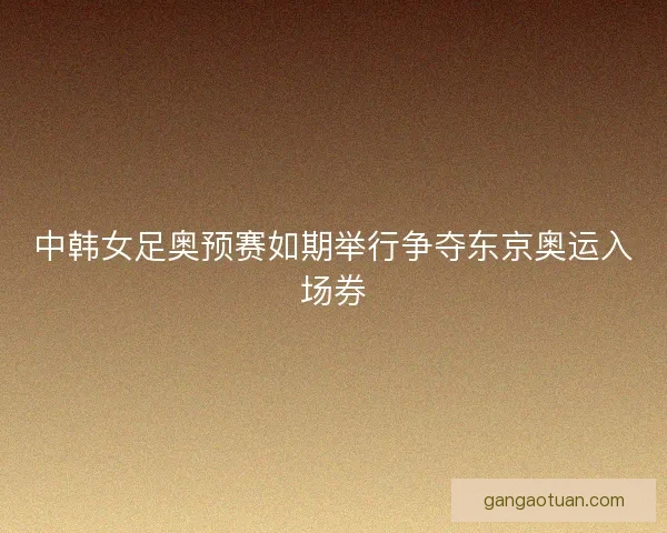 中韩女足奥预赛如期举行争夺东京奥运入场券