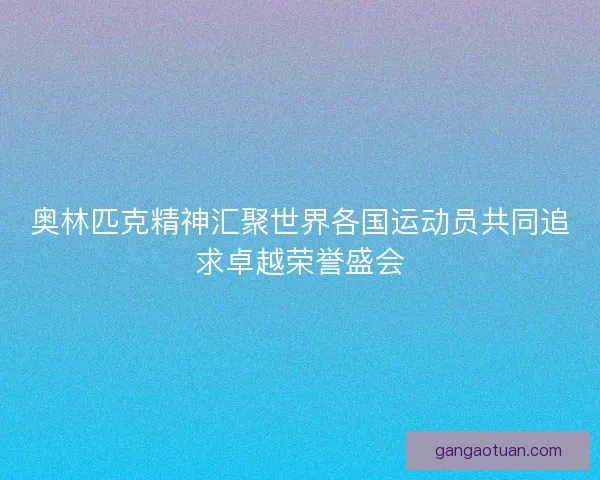 奥林匹克精神汇聚世界各国运动员共同追求卓越荣誉盛会